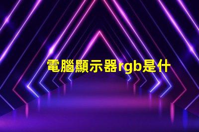 電腦顯示器rgb是什么意思 電腦安裝rgb是什么意思